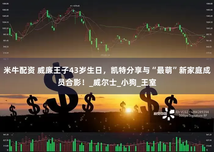 米牛配资 威廉王子43岁生日，凯特分享与“最萌”新家庭成员合影！_威尔士_小狗_王室