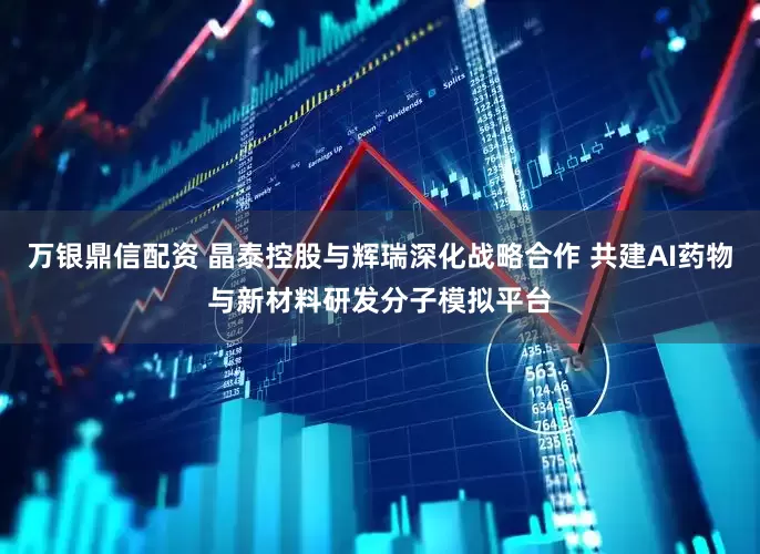 万银鼎信配资 晶泰控股与辉瑞深化战略合作 共建AI药物与新材料研发分子模拟平台