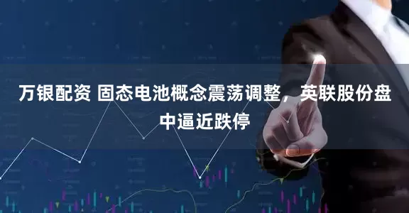 万银配资 固态电池概念震荡调整，英联股份盘中逼近跌停