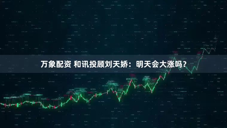 万象配资 和讯投顾刘天娇：明天会大涨吗？