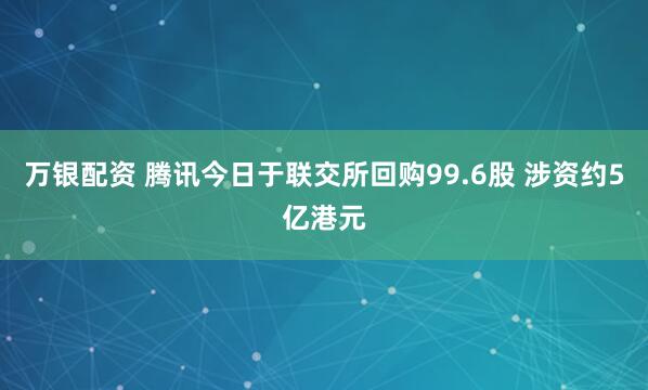 万银配资 腾讯今日于联交所回购99.6股 涉资约5亿港元