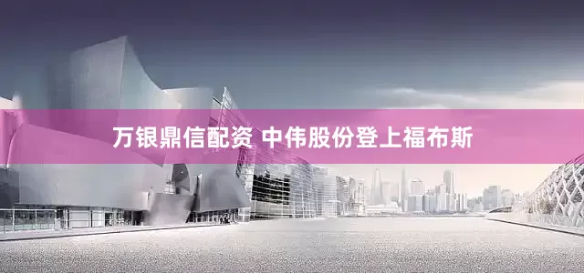 万银鼎信配资 中伟股份登上福布斯