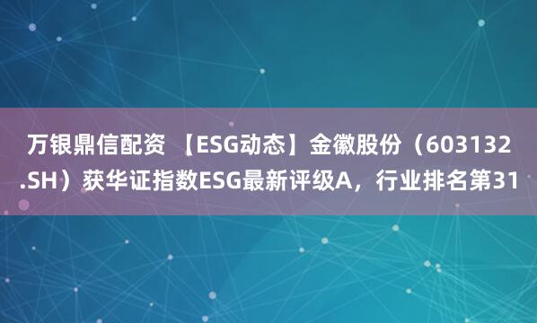 万银鼎信配资 【ESG动态】金徽股份（603132.SH）获华证指数ESG最新评级A，行业排名第31