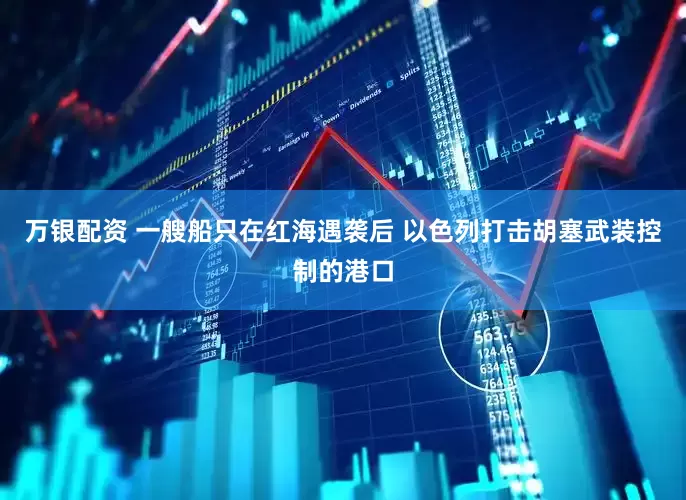 万银配资 一艘船只在红海遇袭后 以色列打击胡塞武装控制的港口