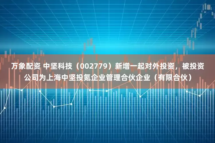 万象配资 中坚科技（002779）新增一起对外投资，被投资公司为上海中坚投氪企业管理合伙企业（有限合伙）