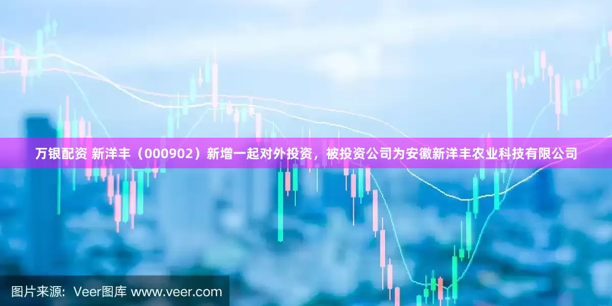 万银配资 新洋丰（000902）新增一起对外投资，被投资公司为安徽新洋丰农业科技有限公司