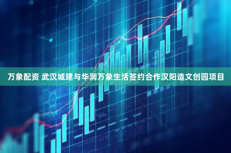 万象配资 武汉城建与华润万象生活签约合作汉阳造文创园项目