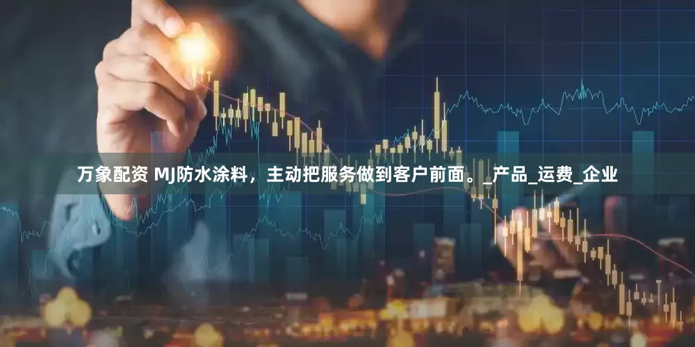 万象配资 MJ防水涂料，主动把服务做到客户前面。_产品_运费_企业