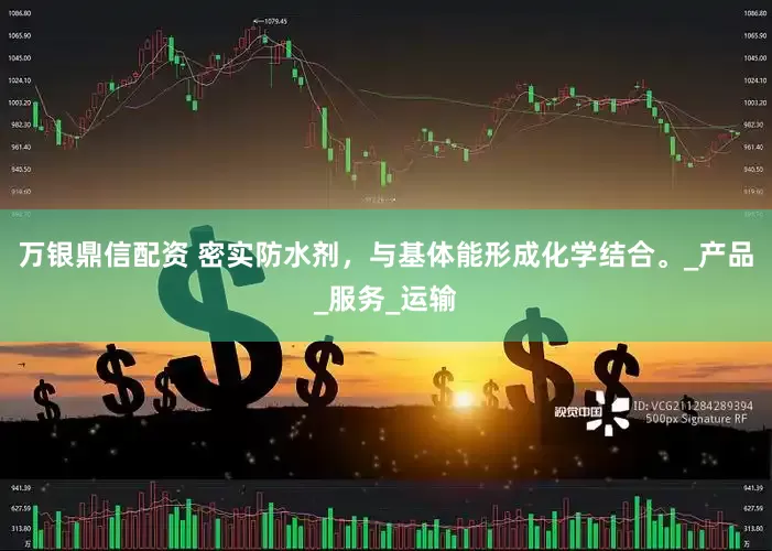 万银鼎信配资 密实防水剂，与基体能形成化学结合。_产品_服务_运输