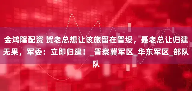 金鸿隆配资 贺老总想让该旅留在晋绥，聂老总让归建无果，军委：立即归建！_晋察冀军区_华东军区_部队