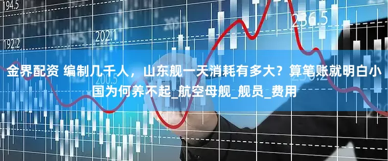 金界配资 编制几千人，山东舰一天消耗有多大？算笔账就明白小国为何养不起_航空母舰_舰员_费用