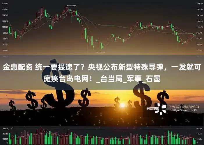 金惠配资 统一要提速了？央视公布新型特殊导弹，一发就可瘫痪台岛电网！_台当局_军事_石墨