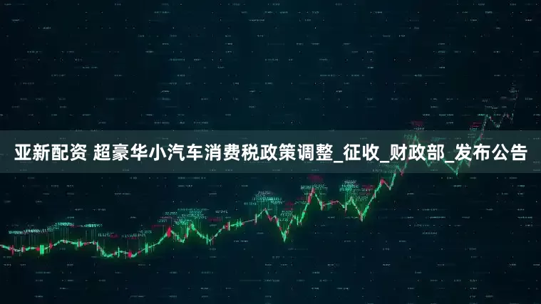 亚新配资 超豪华小汽车消费税政策调整_征收_财政部_发布公告
