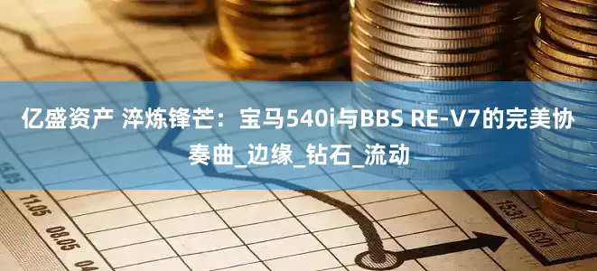 亿盛资产 淬炼锋芒：宝马540i与BBS RE-V7的完美协奏曲_边缘_钻石_流动