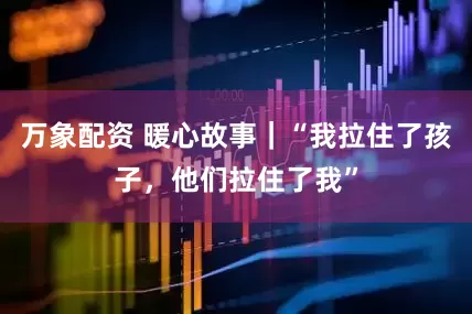 万象配资 暖心故事｜“我拉住了孩子，他们拉住了我”