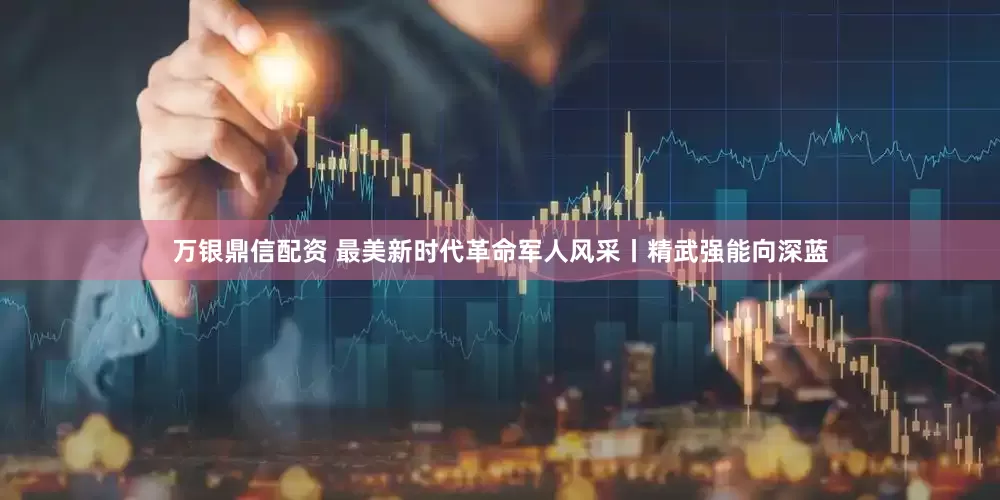 万银鼎信配资 最美新时代革命军人风采丨精武强能向深蓝