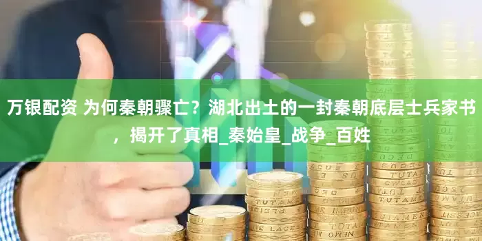 万银配资 为何秦朝骤亡？湖北出土的一封秦朝底层士兵家书，揭开了真相_秦始皇_战争_百姓