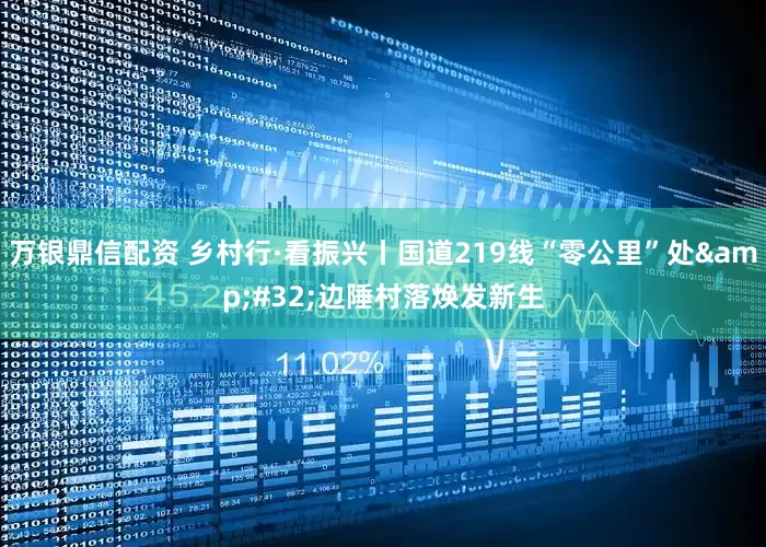 万银鼎信配资 乡村行·看振兴丨国道219线“零公里”处&#32;边陲村落焕发新生