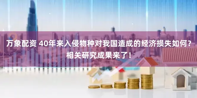 万象配资 40年来入侵物种对我国造成的经济损失如何？相关研究成果来了！