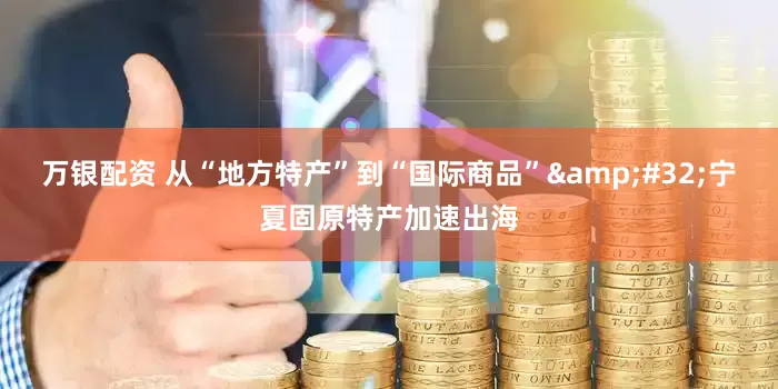 万银配资 从“地方特产”到“国际商品”&#32;宁夏固原特产加速出海
