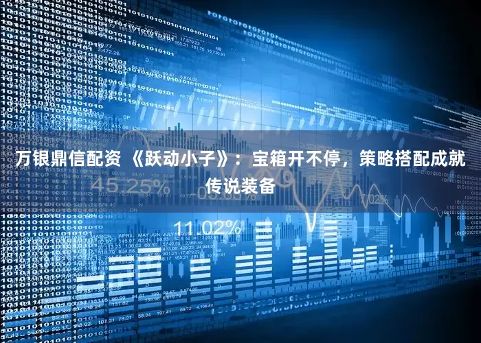 万银鼎信配资 《跃动小子》：宝箱开不停，策略搭配成就传说装备