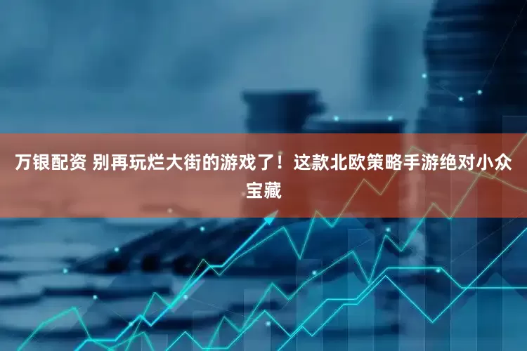 万银配资 别再玩烂大街的游戏了！这款北欧策略手游绝对小众宝藏