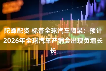 陀螺配资 标普全球汽车陶杲：预计2026年全球汽车产销会出现负增长