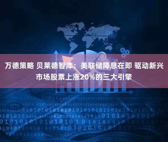 万德策略 贝莱德智库：美联储降息在即 驱动新兴市场股票上涨20%的三大引擎