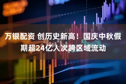 万银配资 创历史新高！国庆中秋假期超24亿人次跨区域流动