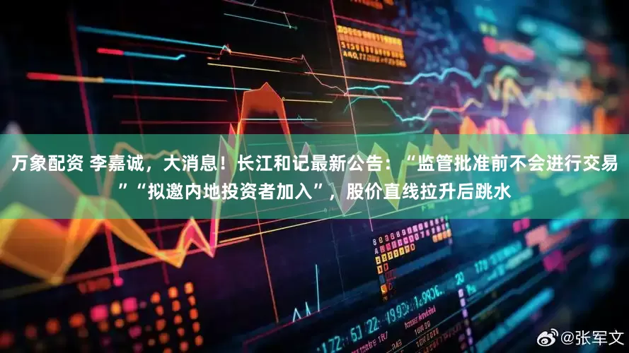 万象配资 李嘉诚,大消息!长江和记最新公告:“监管批准前不会进行交易”“拟邀内地投资者加入”,股价直线拉升后跳水