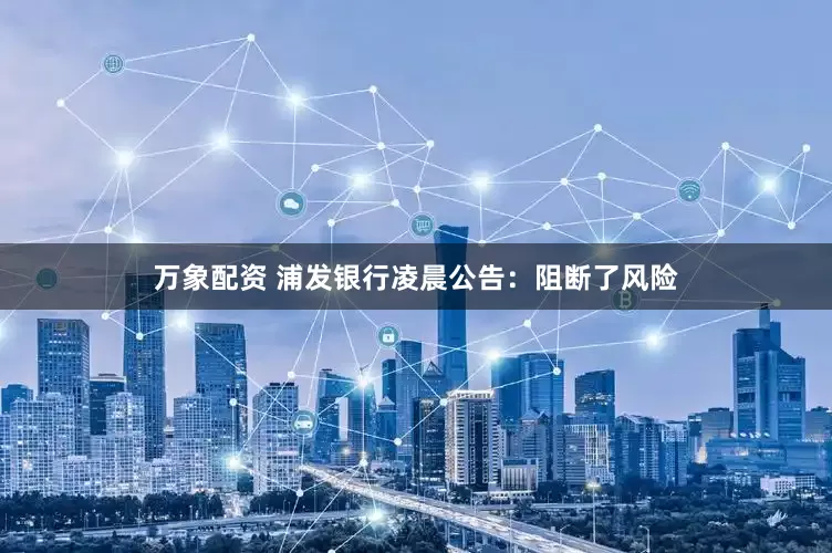 万象配资 浦发银行凌晨公告：阻断了风险
