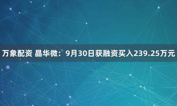 万象配资 晶华微:9月30日获融资买入239.25万元