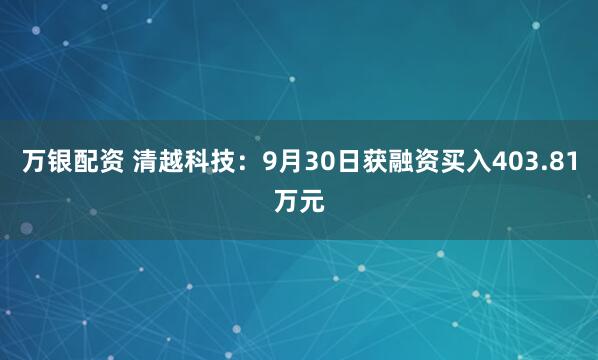 万银配资 清越科技:9月30日获融资买入403.81万元