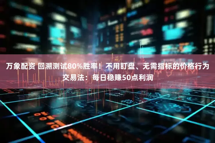 万象配资 回溯测试80%胜率！不用盯盘、无需指标的价格行为交易法：每日稳赚50点利润