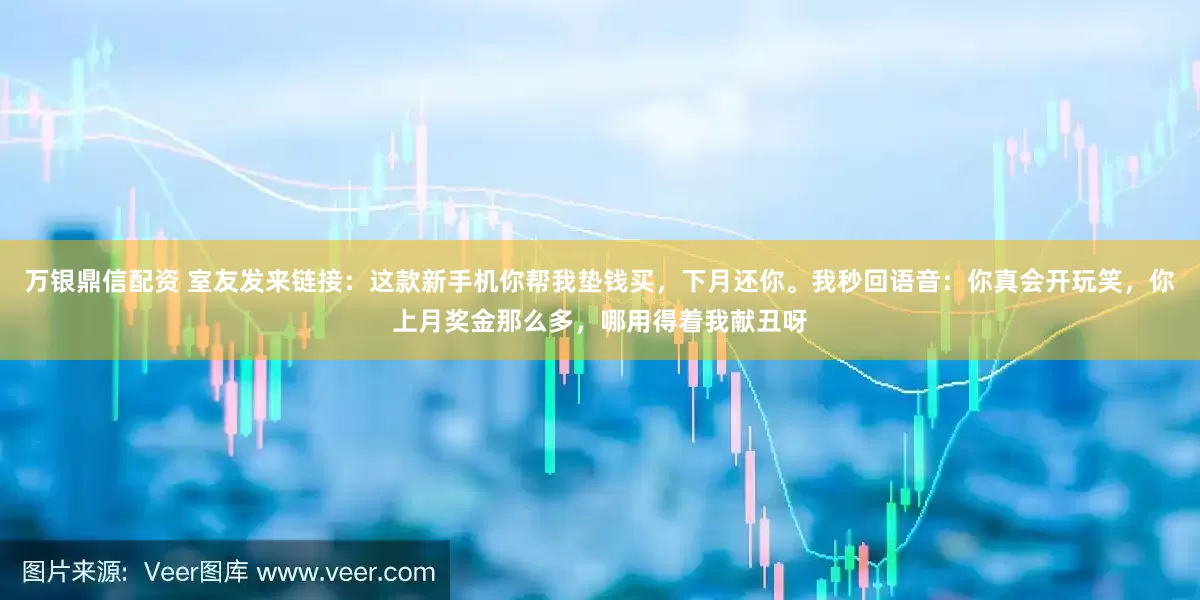 万银鼎信配资 室友发来链接：这款新手机你帮我垫钱买，下月还你。我秒回语音：你真会开玩笑，你上月奖金那么多，哪用得着我献丑呀