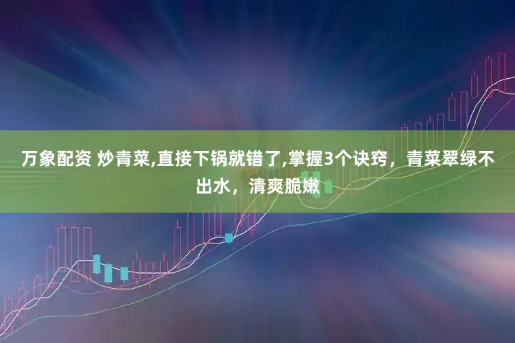 万象配资 炒青菜,直接下锅就错了,掌握3个诀窍,青菜翠绿不出水,清爽脆嫩