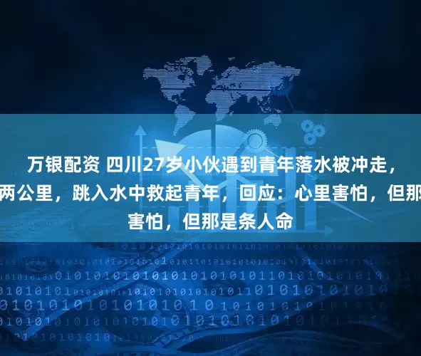 万银配资 四川27岁小伙遇到青年落水被冲走,深夜追出两公里,跳入水中救起青年,回应:心里害怕,但那是条人命