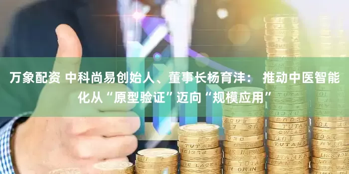 万象配资 中科尚易创始人、董事长杨育沣: 推动中医智能化从“原型验证”迈向“规模应用”