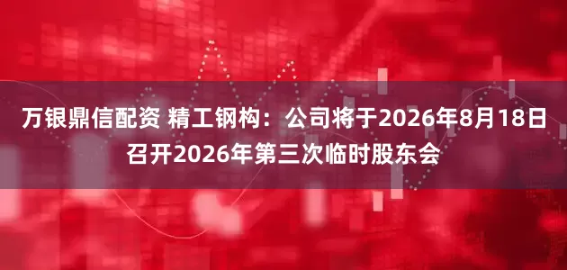 万银鼎信配资 精工钢构：公司将于2026年8月18日召开2026年第三次临时股东会