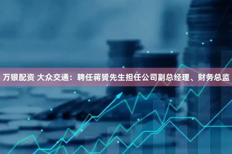 万银配资 大众交通：聘任蒋贇先生担任公司副总经理、财务总监