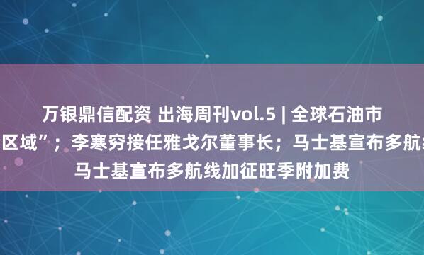 万银鼎信配资 出海周刊vol.5 | 全球石油市场或将进入“危险区域”；李寒穷接任雅戈尔董事长；马士基宣布多航线加征旺季附加费