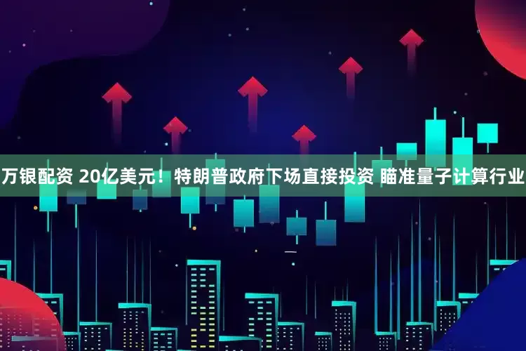 万银配资 20亿美元！特朗普政府下场直接投资 瞄准量子计算行业